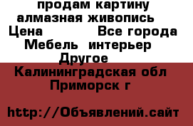 продам картину алмазная живопись  › Цена ­ 2 300 - Все города Мебель, интерьер » Другое   . Калининградская обл.,Приморск г.